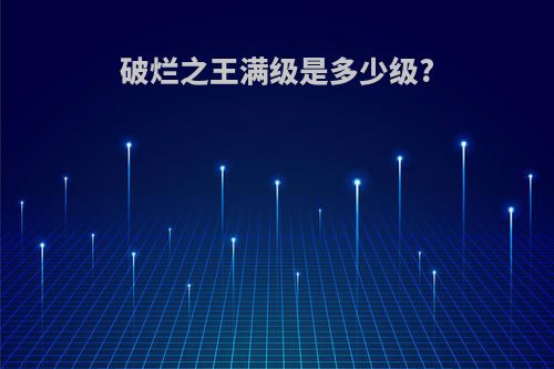 破烂之王满级是多少级?