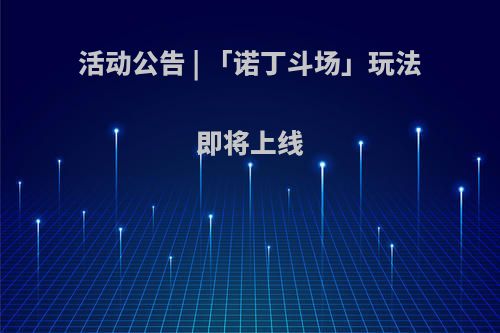 活动公告 | 「诺丁斗场」玩法即将上线