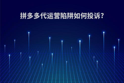 拼多多代运营陷阱如何投诉?