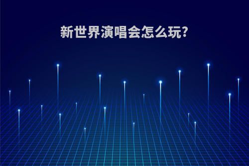 新世界演唱会怎么玩?