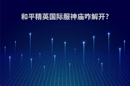 和平精英国际服神庙咋解开?