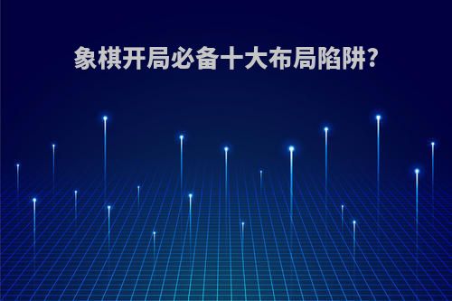 象棋开局必备十大布局陷阱?
