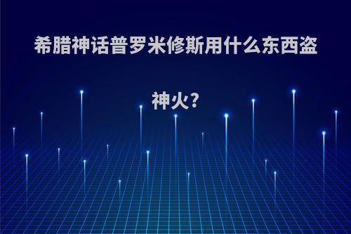 希腊神话普罗米修斯用什么东西盗神火?