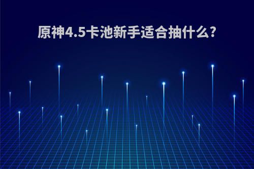 原神4.5卡池新手适合抽什么?
