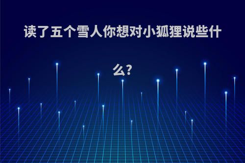 读了五个雪人你想对小狐狸说些什么?