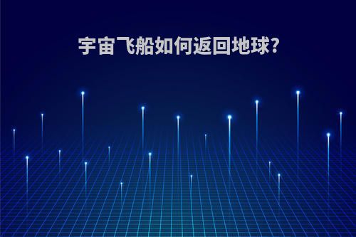 宇宙飞船如何返回地球?