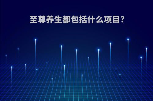 至尊养生都包括什么项目?