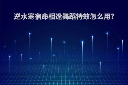 逆水寒宿命相逢舞蹈特效怎么用?