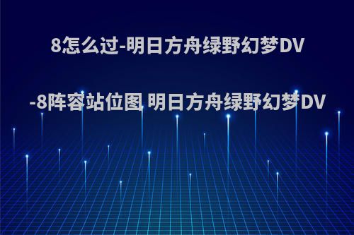 8怎么过-明日方舟绿野幻梦DV-8阵容站位图 明日方舟绿野幻梦DV