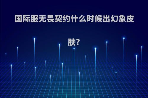 国际服无畏契约什么时候出幻象皮肤?