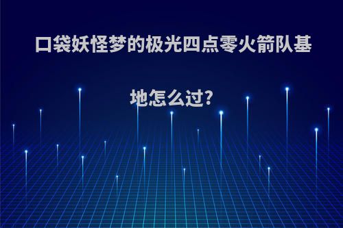 口袋妖怪梦的极光四点零火箭队基地怎么过?