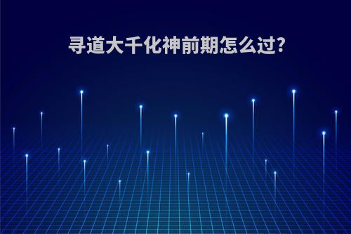 寻道大千化神前期怎么过?