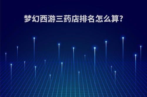 梦幻西游三药店排名怎么算?