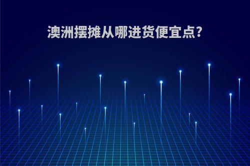 澳洲摆摊从哪进货便宜点?