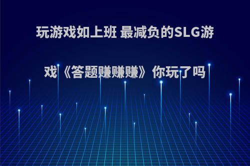 玩游戏如上班 最减负的SLG游戏《答题赚赚赚》你玩了吗