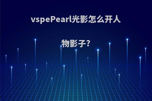 vspePearl光影怎么开人物影子?