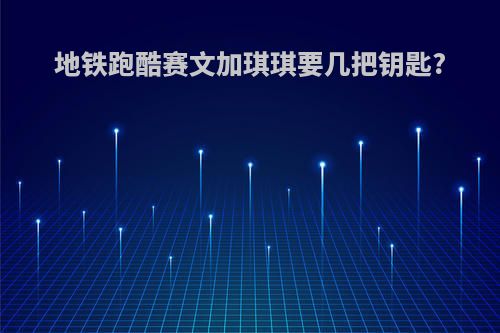 地铁跑酷赛文加琪琪要几把钥匙?