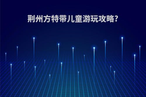 荆州方特带儿童游玩攻略?