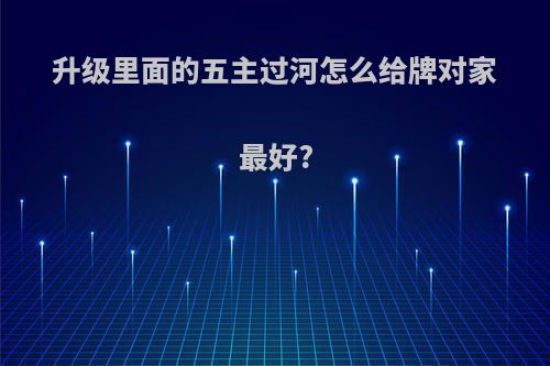 升级里面的五主过河怎么给牌对家最好?