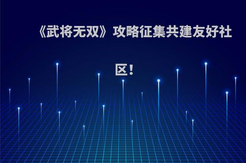 《武将无双》攻略征集共建友好社区！