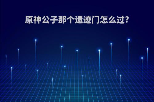 原神公子那个遗迹门怎么过?