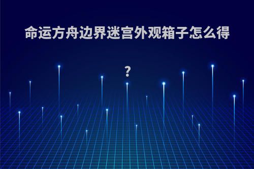 命运方舟边界迷宫外观箱子怎么得?