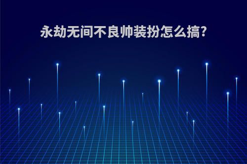 永劫无间不良帅装扮怎么搞?