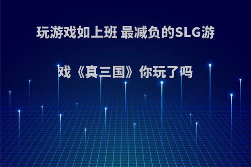 玩游戏如上班 最减负的SLG游戏《真三国》你玩了吗