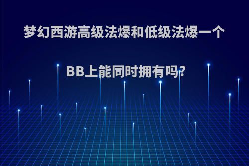 梦幻西游高级法爆和低级法爆一个BB上能同时拥有吗?