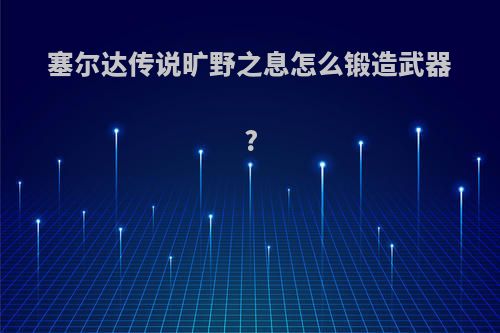 塞尔达传说旷野之息怎么锻造武器?