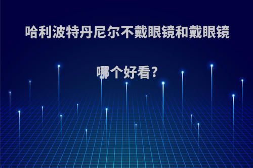 哈利波特丹尼尔不戴眼镜和戴眼镜哪个好看?