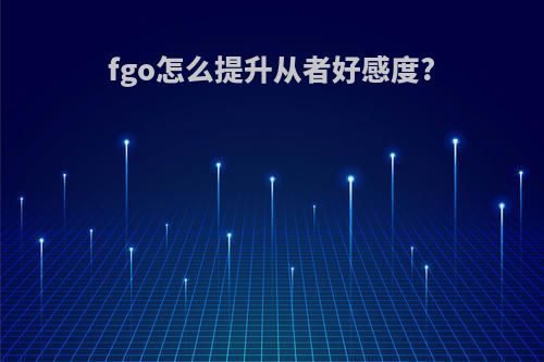fgo怎么提升从者好感度?