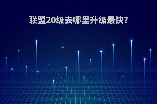联盟20级去哪里升级最快?
