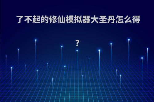 了不起的修仙模拟器大圣丹怎么得?