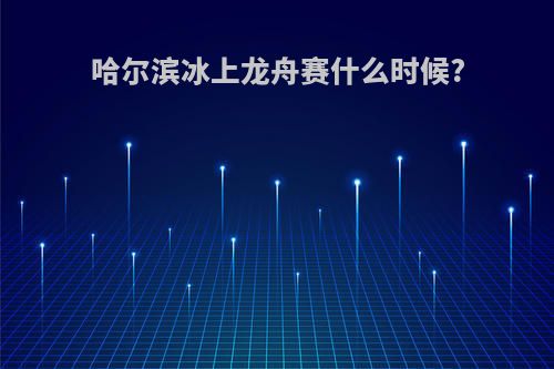 哈尔滨冰上龙舟赛什么时候?
