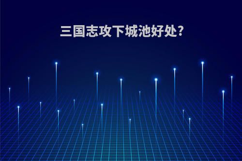 三国志攻下城池好处?