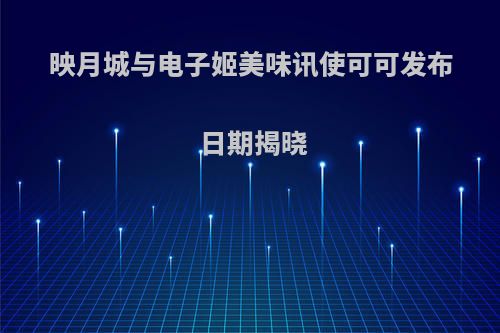 映月城与电子姬美味讯使可可发布日期揭晓