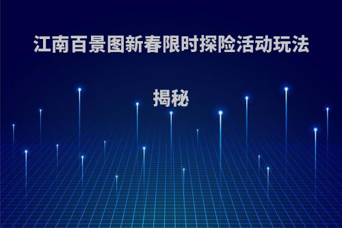 江南百景图新春限时探险活动玩法揭秘