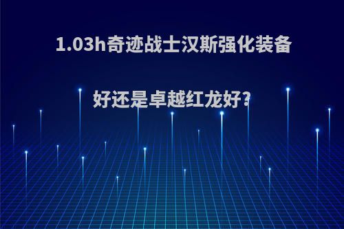 1.03h奇迹战士汉斯强化装备好还是卓越红龙好?