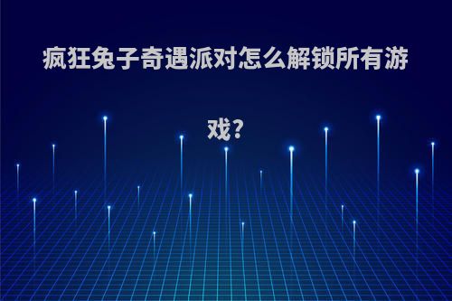疯狂兔子奇遇派对怎么解锁所有游戏?
