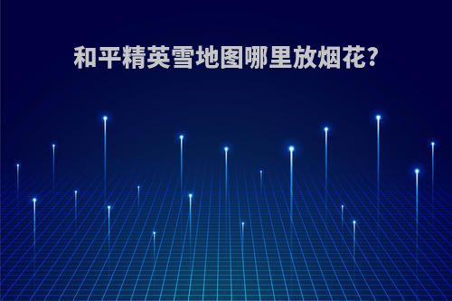 和平精英雪地图哪里放烟花?