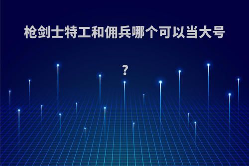 枪剑士特工和佣兵哪个可以当大号?