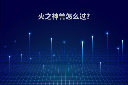 火之神兽怎么过?