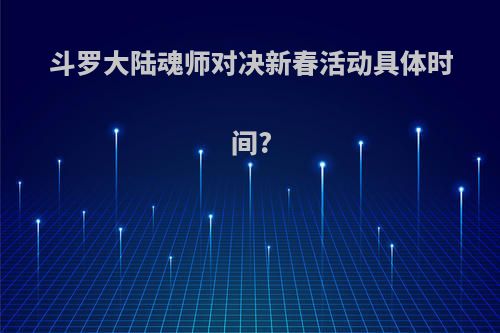 斗罗大陆魂师对决新春活动具体时间?