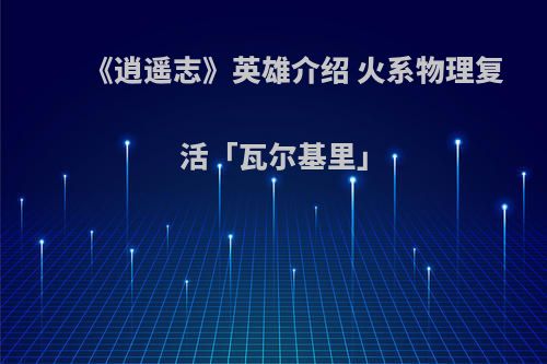 《逍遥志》英雄介绍 火系物理复活「瓦尔基里」