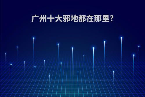 广州十大邪地都在那里?