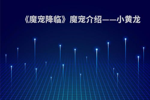 《魔宠降临》魔宠介绍——小黄龙