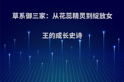 草系御三家：从花蕊精灵到绽放女王的成长史诗