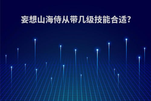 妄想山海侍从带几级技能合适?