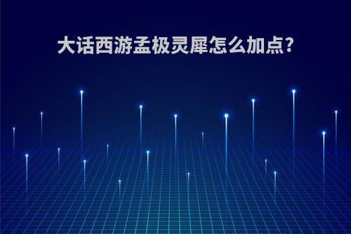 大话西游孟极灵犀怎么加点?